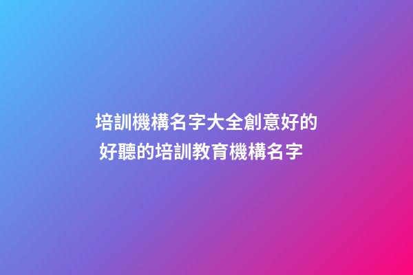 培訓機構名字大全創意好的 好聽的培訓教育機構名字-第1張-公司起名-玄機派